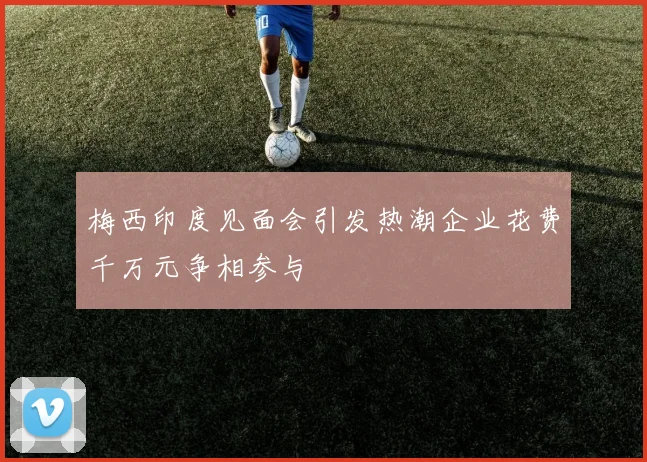 梅西印度见面会引发热潮企业花费千万元争相参与