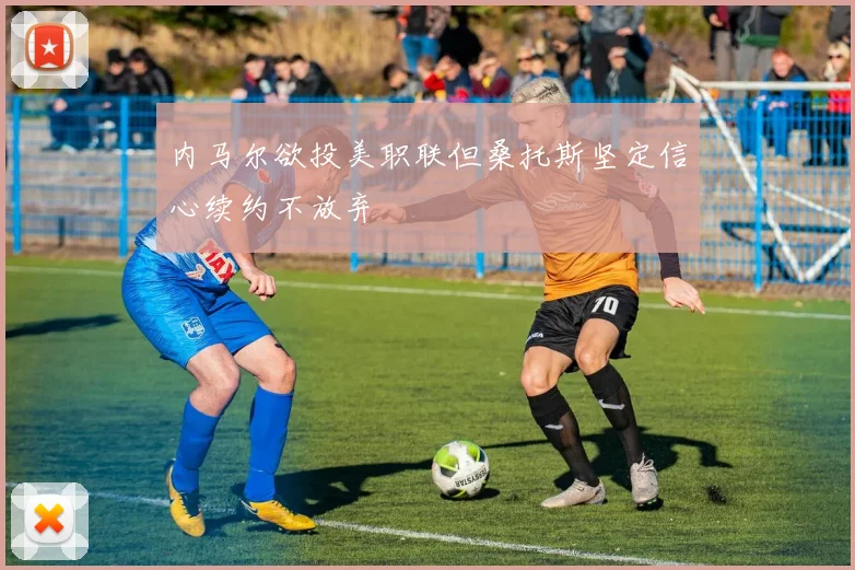 内马尔欲投美职联但桑托斯坚定信心续约不放弃