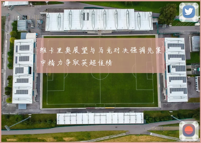 维卡里奥展望与马竞对决强调先集中精力争取英超佳绩