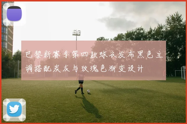 巴黎新赛季第四款球衣发布黑色主调搭配炭灰与玫瑰色渐变设计