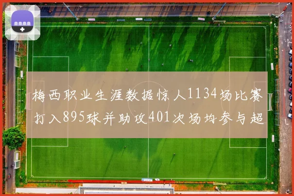 梅西职业生涯数据惊人1134场比赛打入895球并助攻401次场均参与超过一球
