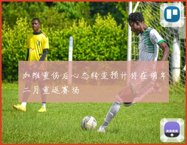 加维重伤后心态转变预计将在明年二月重返赛场