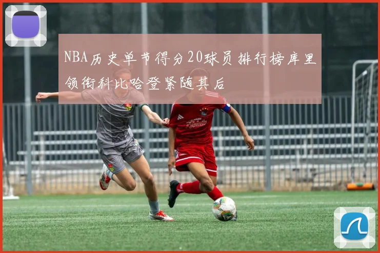 NBA历史单节得分20球员排行榜库里领衔科比哈登紧随其后