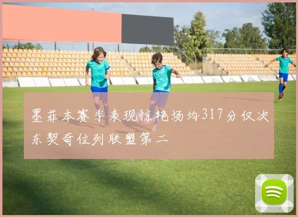 墨菲本赛季表现惊艳场均317分仅次东契奇位列联盟第二