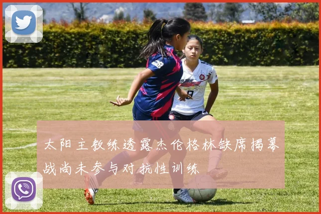 太阳主教练透露杰伦格林缺席揭幕战尚未参与对抗性训练