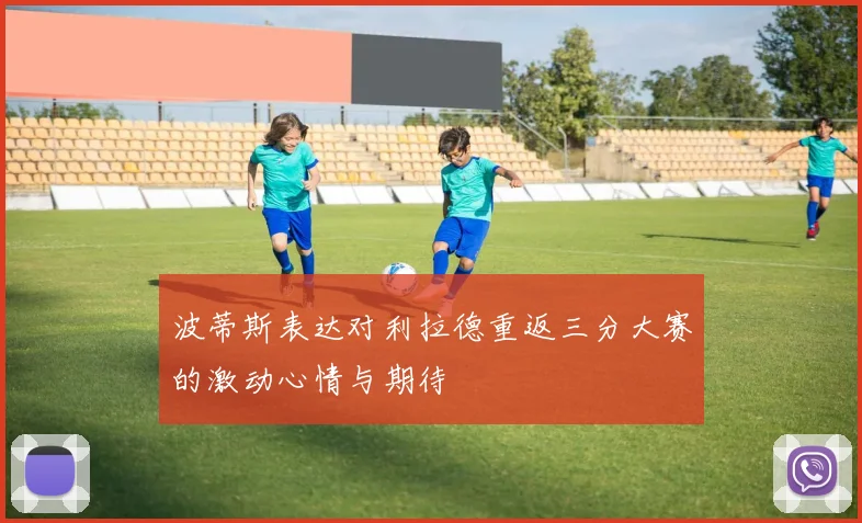 波蒂斯表达对利拉德重返三分大赛的激动心情与期待