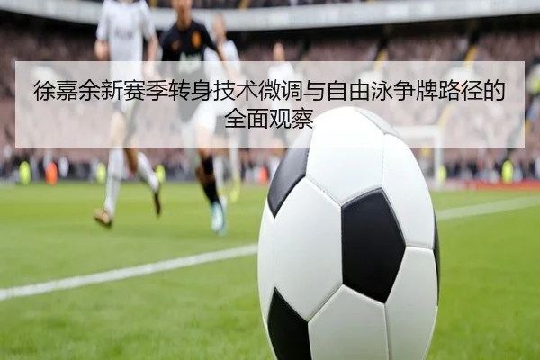 徐嘉余新赛季转身技术微调与自由泳争牌路径的全面观察（CSLBuyBalls）